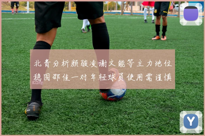 北青分析颜骏凌谢文能等主力地位稳固邵佳一对年轻球员使用需谨慎