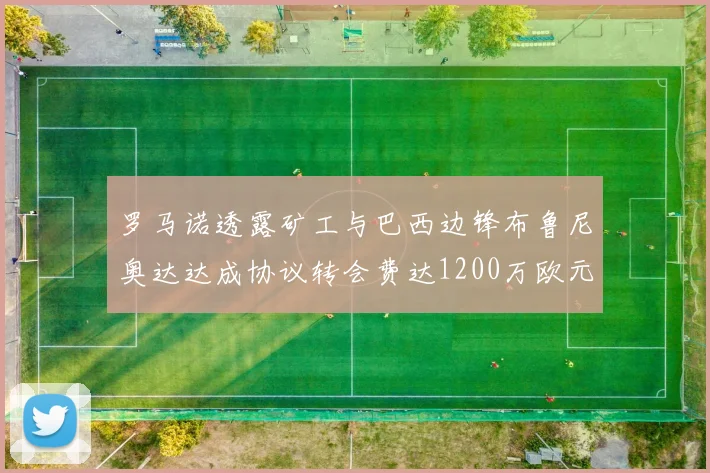 罗马诺透露矿工与巴西边锋布鲁尼奥达达成协议转会费达1200万欧元