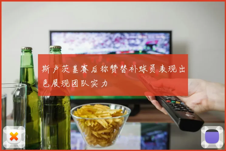 斯卢茨基赛后称赞替补球员表现出色展现团队实力