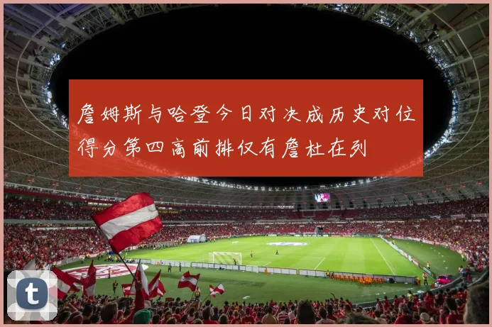 詹姆斯与哈登今日对决成历史对位得分第四高前排仅有詹杜在列