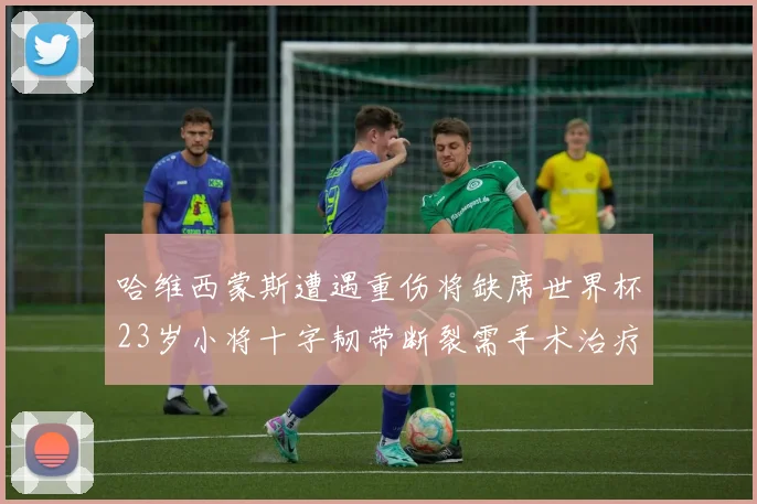 哈维西蒙斯遭遇重伤将缺席世界杯23岁小将十字韧带断裂需手术治疗