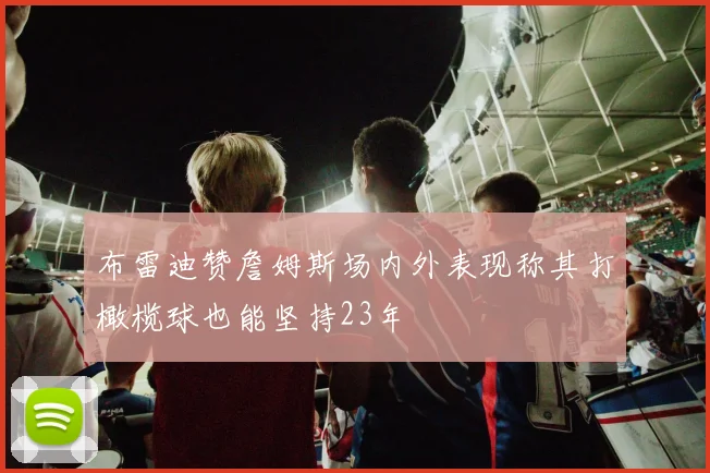 布雷迪赞詹姆斯场内外表现称其打橄榄球也能坚持23年