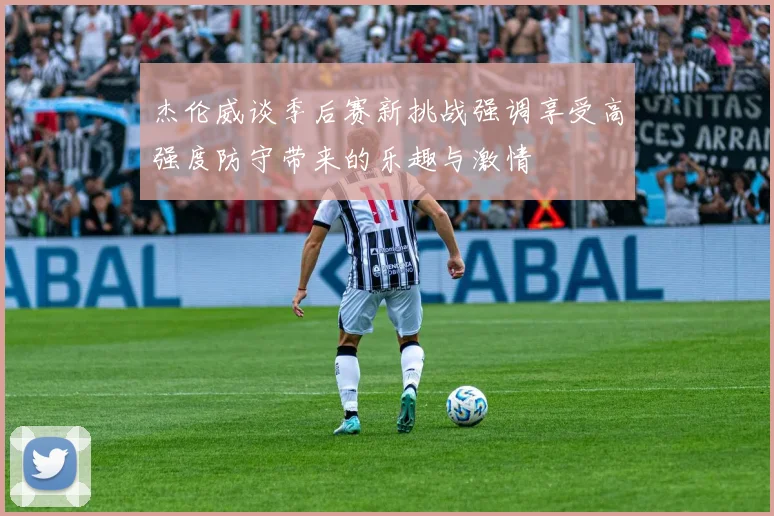 杰伦威谈季后赛新挑战强调享受高强度防守带来的乐趣与激情