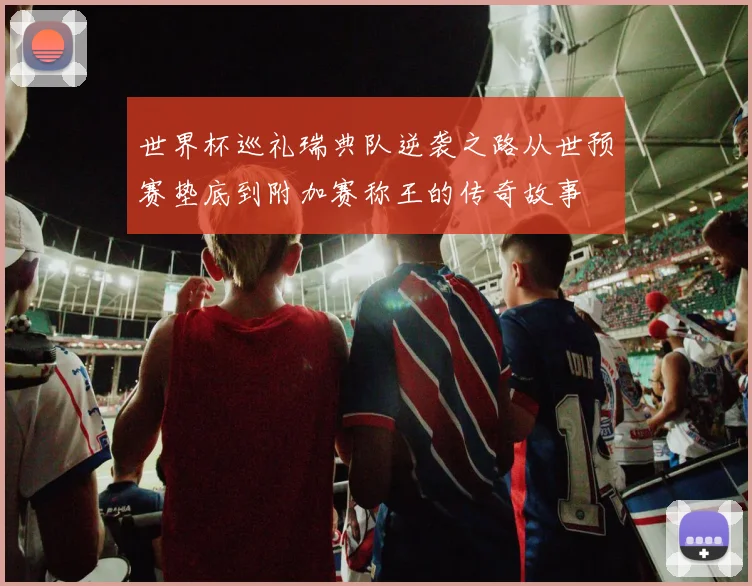 世界杯巡礼瑞典队逆袭之路从世预赛垫底到附加赛称王的传奇故事