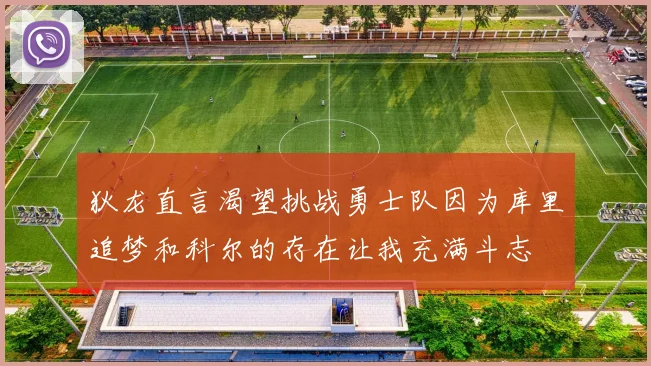狄龙直言渴望挑战勇士队因为库里追梦和科尔的存在让我充满斗志