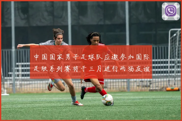 中国国家男子足球队应邀参加国际足联系列赛将于三月进行两场友谊赛