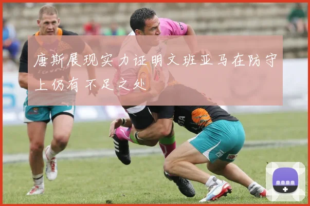唐斯展现实力证明文班亚马在防守上仍有不足之处