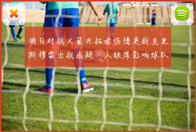 明日对战火箭开拓者伤情更新克里斯穆雷出战成疑六人缺席影响球队实力