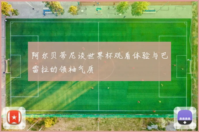 阿尔贝蒂尼谈世界杯观看体验与巴雷拉的领袖气质