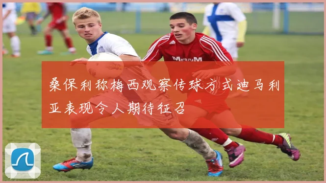 桑保利称梅西观察传球方式迪马利亚表现令人期待征召