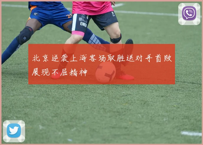 北京逆袭上海客场取胜送对手首败展现不屈精神