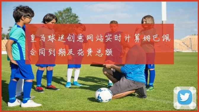 皇马球迷创意网站实时计算姆巴佩合同到期及花费总额