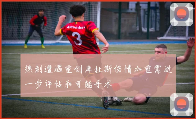 热刺遭遇重创库杜斯伤情加重需进一步评估和可能手术