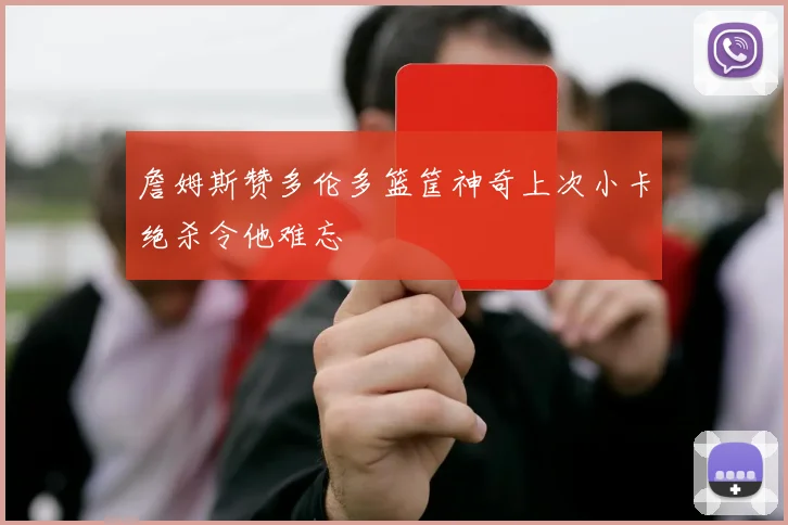 詹姆斯赞多伦多篮筐神奇上次小卡绝杀令他难忘