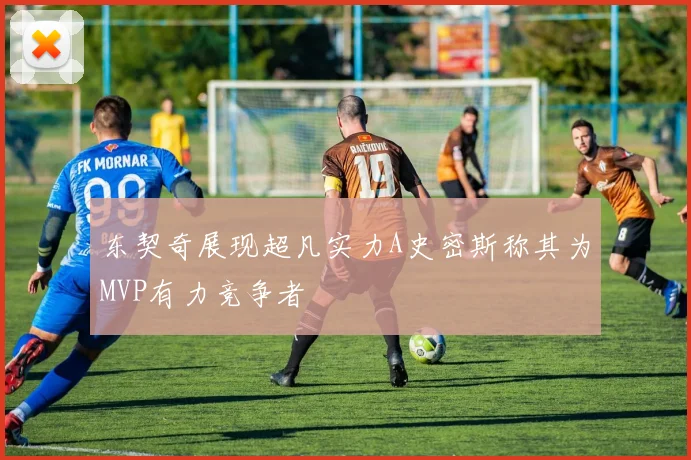 东契奇展现超凡实力A史密斯称其为MVP有力竞争者