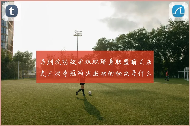 马刺攻防效率双双跻身联盟前五历史三次夺冠两次成功的秘诀是什么