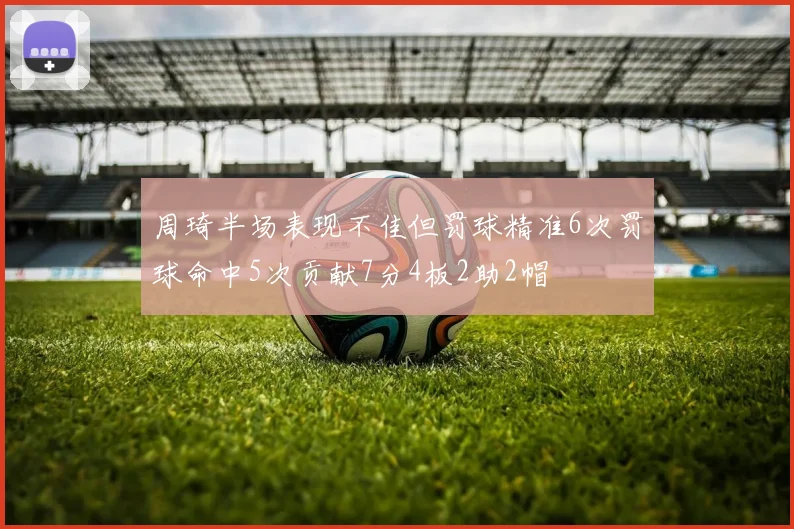 周琦半场表现不佳但罚球精准6次罚球命中5次贡献7分4板2助2帽