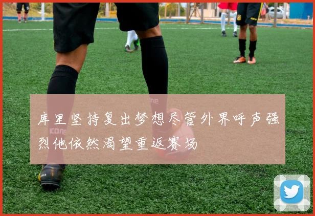 库里坚持复出梦想尽管外界呼声强烈他依然渴望重返赛场