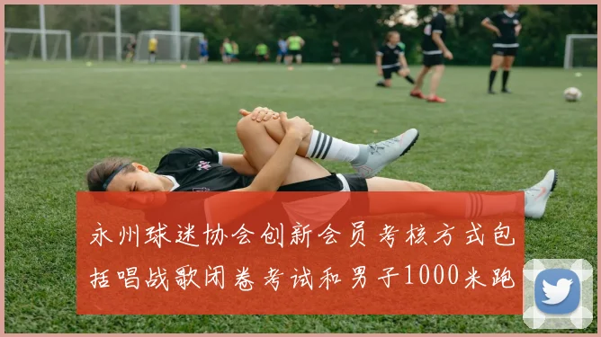 永州球迷协会创新会员考核方式包括唱战歌闭卷考试和男子1000米跑挑战