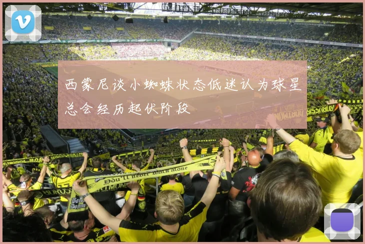 西蒙尼谈小蜘蛛状态低迷认为球星总会经历起伏阶段