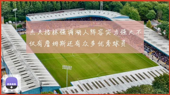 杰夫格林强调湖人阵容实力强大不仅有詹姆斯还有众多优秀球员