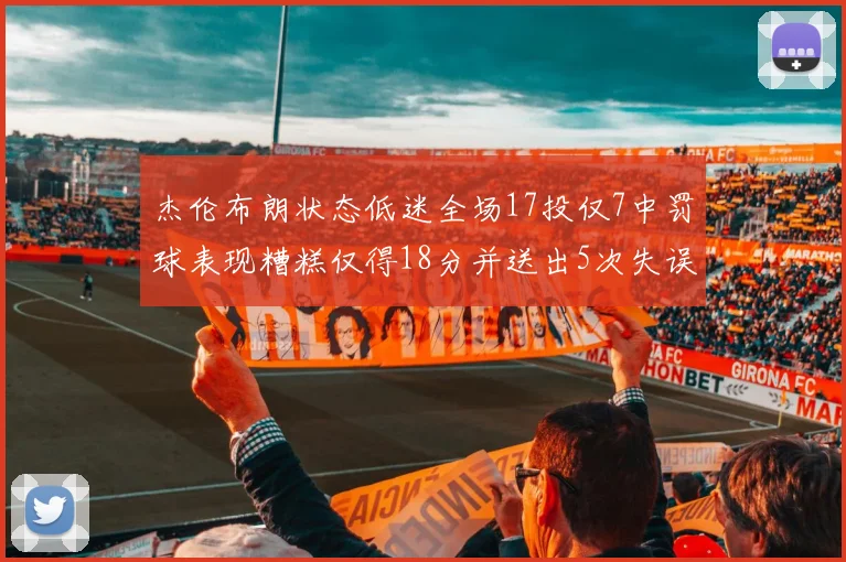 杰伦布朗状态低迷全场17投仅7中罚球表现糟糕仅得18分并送出5次失误