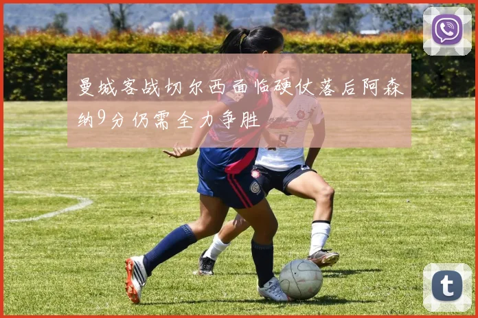 曼城客战切尔西面临硬仗落后阿森纳9分仍需全力争胜