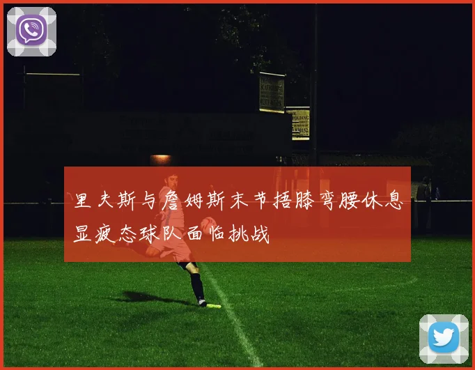 里夫斯与詹姆斯末节捂膝弯腰休息显疲态球队面临挑战