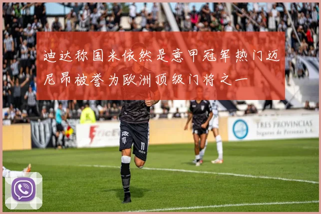 迪达称国米依然是意甲冠军热门迈尼昂被誉为欧洲顶级门将之一