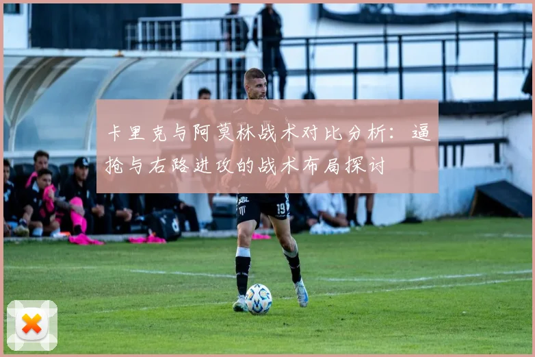 卡里克与阿莫林战术对比分析：逼抢与右路进攻的战术布局探讨