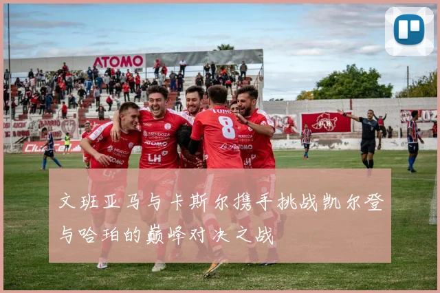 文班亚马与卡斯尔携手挑战凯尔登与哈珀的巅峰对决之战